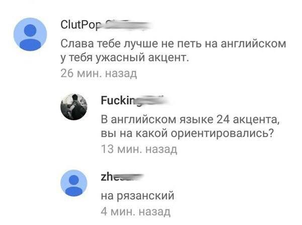 Слава тебе лучше не петь на английском у тебя ужасный акцент. 26 мин. назад В английском языке 24 акцента, вы на какой ориентировались? 13 мин. назад 3 на рязанский 4 мин. назад