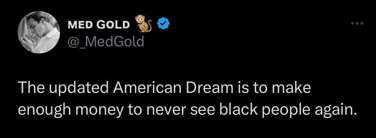 MED GOLD MedGold The updated American Dream is to make enough money to never see black people again.