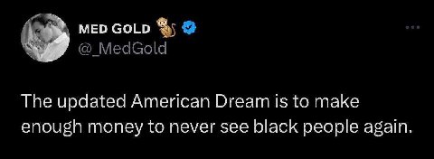 MED GOLD MedGold The updated American Dream is to make enough money to never see black people again.
