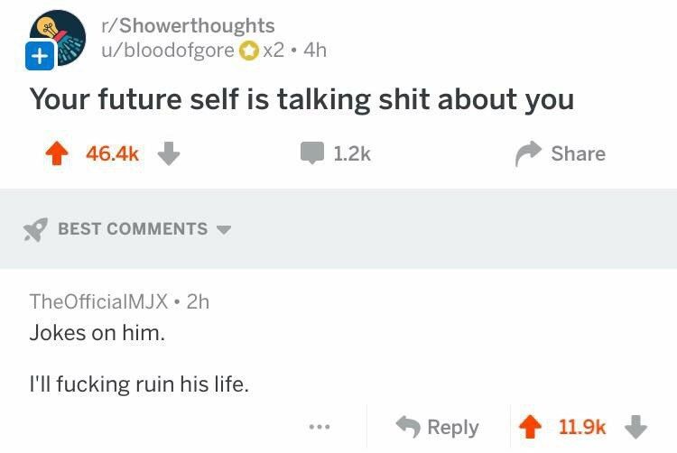 r/Showerthoughts u/bloodofgore Your future self is talking shit about you 4% 12к Share BEST COMMENTS TheOfficialMJX Jokes on him. I'll fucking ruin his life. Reply 19%