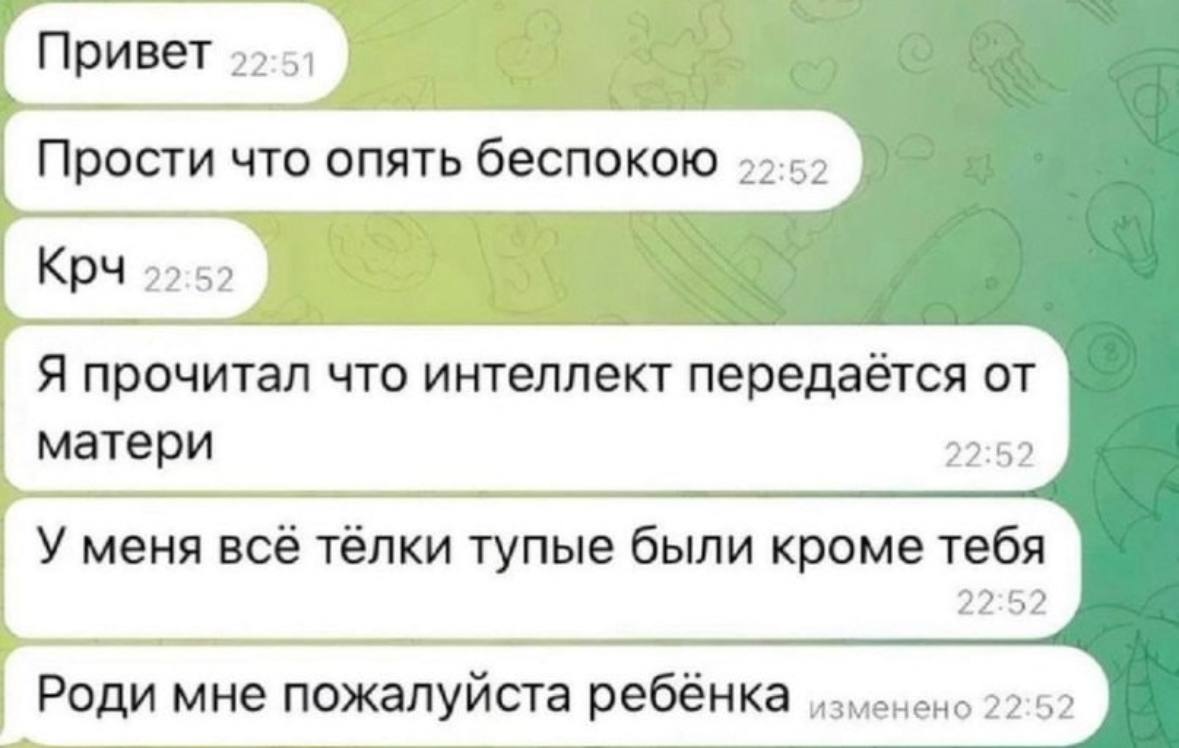 Привет Прости что опять беспокою Я прочитал что интеллект передаётся от матери 22:52 У меня все тёлки тупые были кроме тебя 22:52 Роди мне пожалуйста ребёнка 22.52