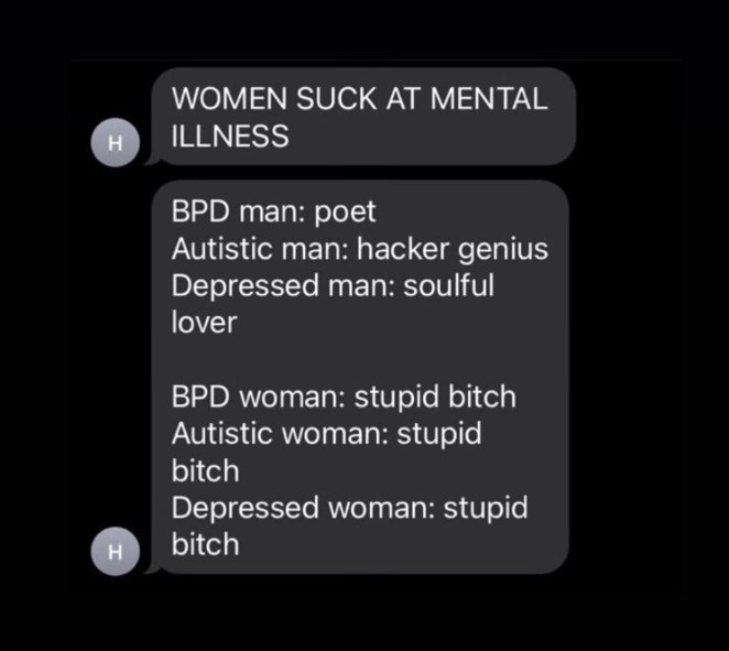 WOMEN SUCK MENTAL ILLNESS BPD man: poet Autistic man: hacker genius Depressed man: soulful lover BPD woman: stupid bitch Autistic woman: stupid bitch Depressed woman: stupid bitch