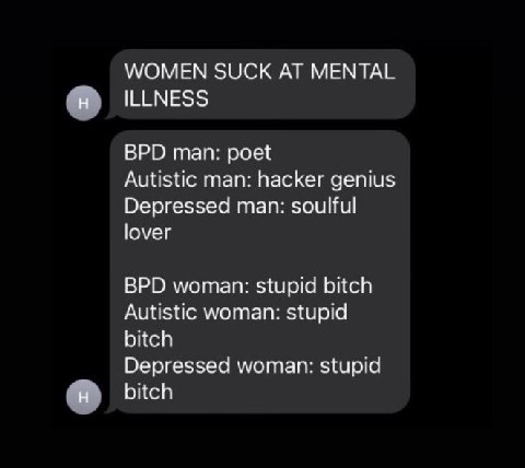 WOMEN SUCK MENTAL ILLNESS BPD man: poet Autistic man: hacker genius Depressed man: soulful lover BPD woman: stupid bitch Autistic woman: stupid bitch Depressed woman: stupid bitch