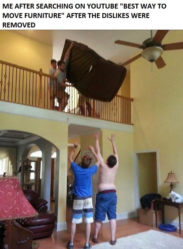 ME AFTER SEARCHING ON YOUTUBE "BEST WAY ТО MOVE FURNITURE” AFTER THE DISLIKES WERE REMOVED a у 4