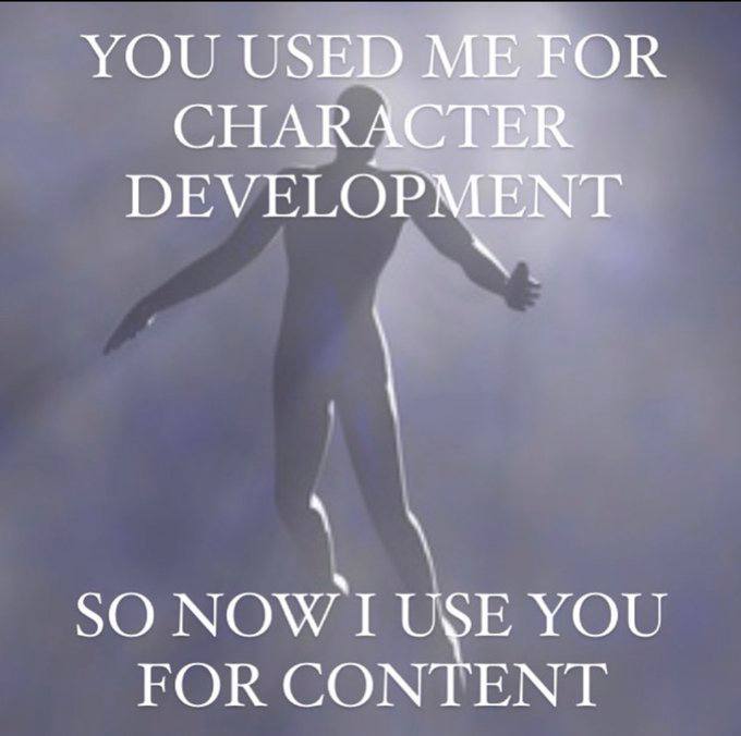 YOU USED ME FOR CHARACTER DEVELOPMENT SO USE YOU FOR CONTENT