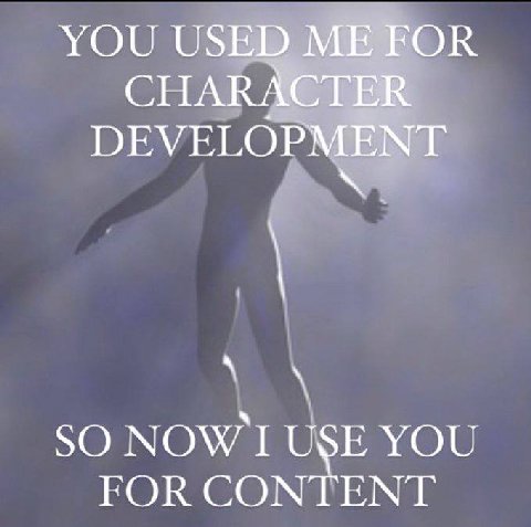 YOU USED ME FOR CHARACTER DEVELOPMENT SO USE YOU FOR CONTENT