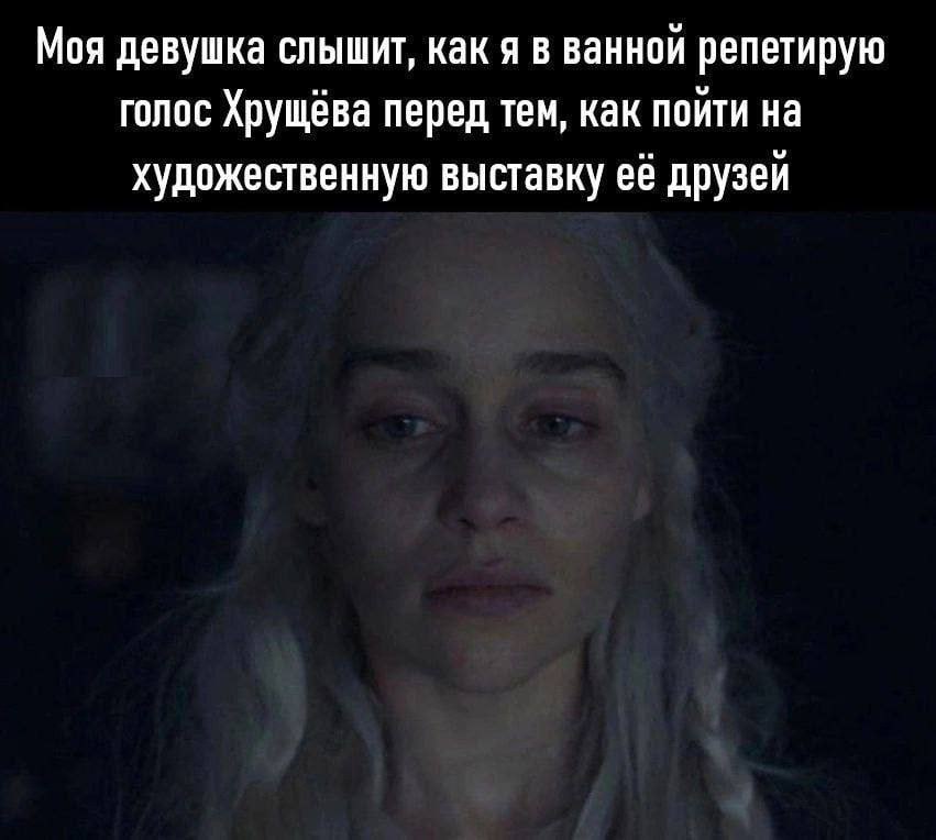 Моя девушка слышит, как я в ванной репетирую голос Хрущёва перед тем, как пойти на художественную выставку её друзей