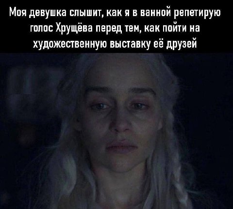 Моя девушка слышит, как я в ванной репетирую голос Хрущёва перед тем, как пойти на художественную выставку её друзей