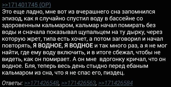 Это еще ладно, мне вот из вчерашнего сна запомнился эпизод, как я случайно спустил воду в бассейне здоровенным кальмаром, кальмар начал помирать без воды и сначала показывал щупальцем нату дырку, чере