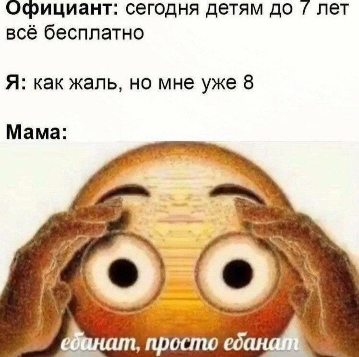 Официант: сегодня детям до лет всё бесплатно Я: как жаль, но мне уже 8 Мама: О просто