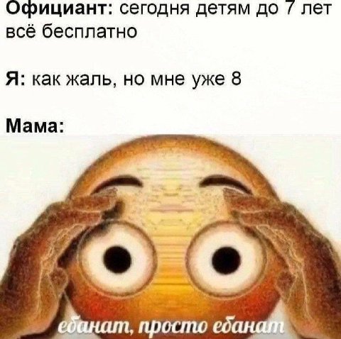 Официант: сегодня детям до лет всё бесплатно Я: как жаль, но мне уже 8 Мама: О просто