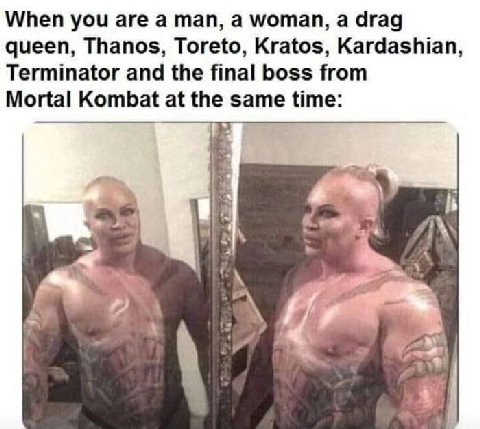 When you are a man, a woman, а drag queen, Thanos, Toreto, Kratos, Kardashian, Terminator and the final boss from Mortal Kombat at the same time: