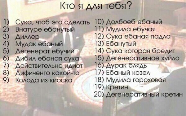 Кто я длятебя? 1) Сука, чтоб это сделать 10) Долбоеб ебаный 2) Внатуре ебанутый 11) Мудила ебучая 3) Диллер 12) Сука ебаная падла 4) Мудак ебаный 13) Ебанутый 5) Дегенерот ебучий 14) Сука которая бред