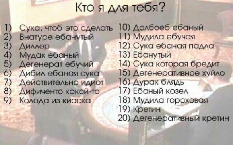 Кто я длятебя? 1) Сука, чтоб это сделать 10) Долбоеб ебаный 2) Внатуре ебанутый 11) Мудила ебучая 3) Диллер 12) Сука ебаная падла 4) Мудак ебаный 13) Ебанутый 5) Дегенерот ебучий 14) Сука которая бред