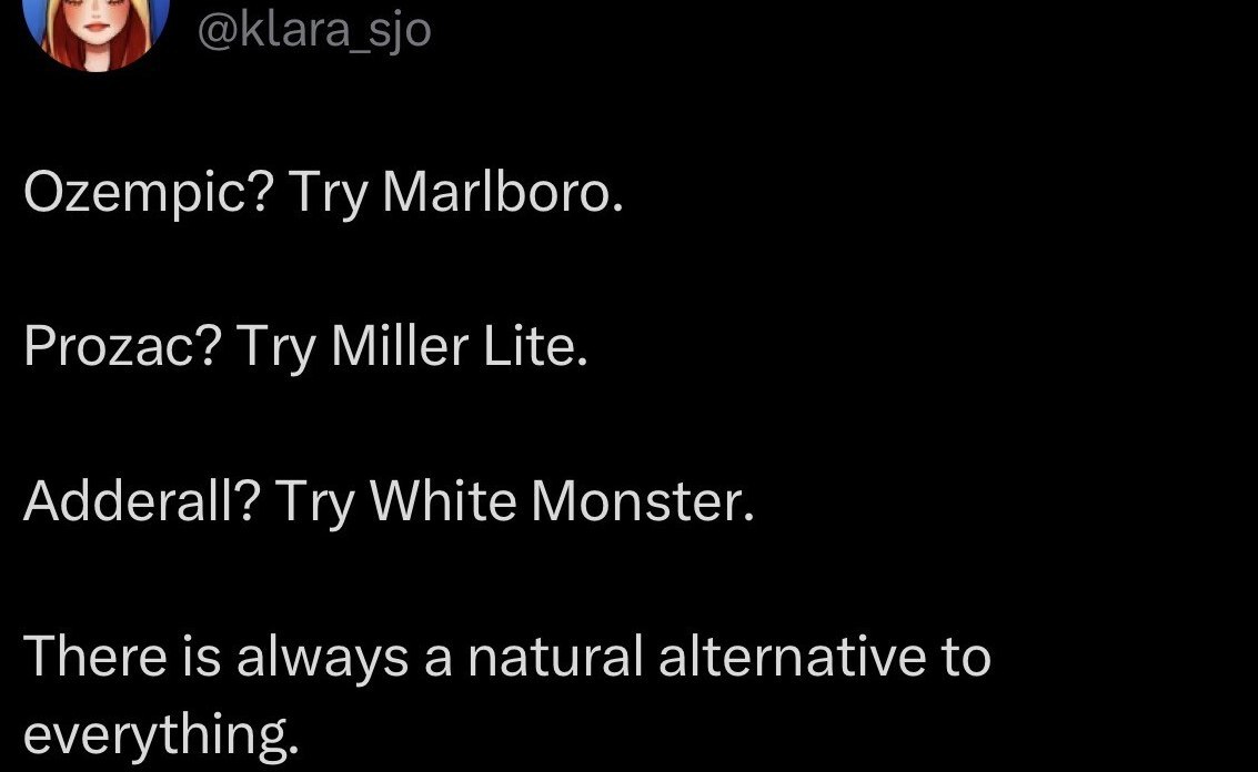 @klara_sjo Ozempic? Try Marlboro. Prozac? Try Miller Lite. Adderall? Try White Monster. There is always a natural alternative to everything.