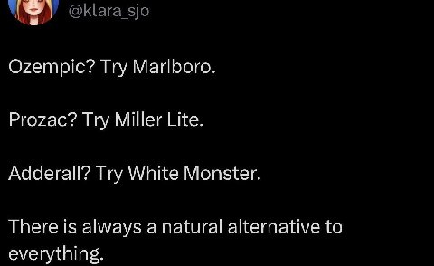 @klara_sjo Ozempic? Try Marlboro. Prozac? Try Miller Lite. Adderall? Try White Monster. There is always a natural alternative to everything.