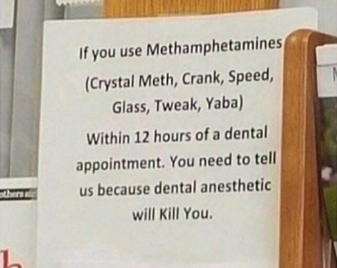 if you use Methamphetamines (Crystal Meth, Crank, Speed, 44 Glass, Tweak, Yaba) За Within 12 hours of a dental appointment. You need to tell в: because dental anesthetic will Kill You. 1_