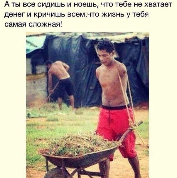 все сидишь и ноешь, что тебе не хватает денег и кричишь всем,что жизнь у тебя самая сложная! 4 а