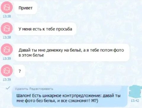 Привет У меня есть к тебе просьба 13:38 Давай ты мне денежку на бельё, а я тебе потом фото в этом белье 13:39 13:39 далить Редактировать Шалом! Есть шикарное контрпредложение: давай ты мне фото без бе