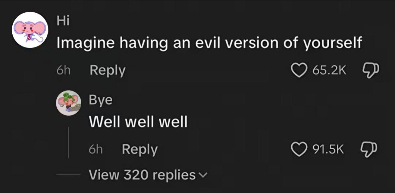 Imagine having evil version of yourself Reply 65.2к Bye Well well well Reply View 320 replies