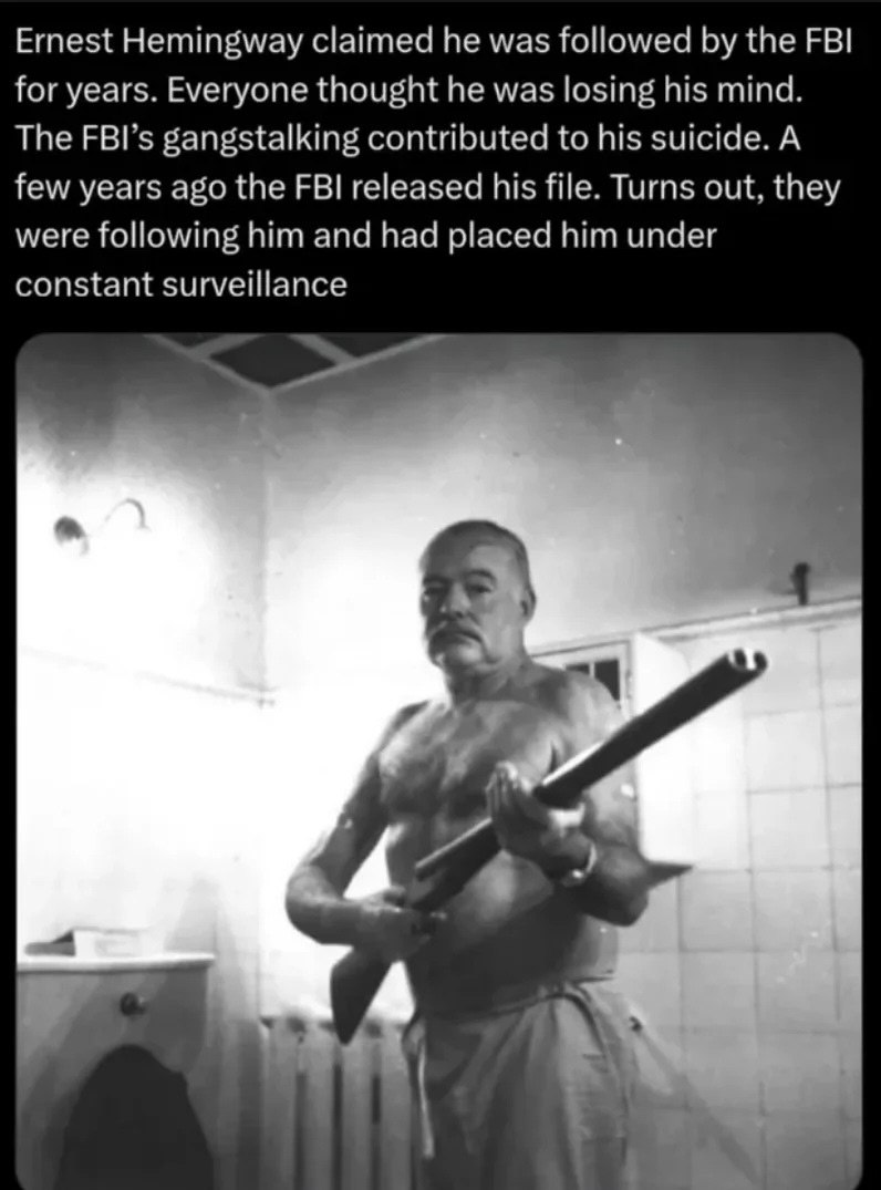 Ernest Hemingway claimed he was followed the FBI for years. Everyone thought he was losing his mind. The FBI’s gangstalking contributed to his suicide. A few years ago the FBI released his file. Turns