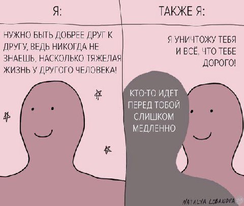 ТАКЖЕ Я: НУЖНО БЫТЬ ДОБРЕЕ ДРУГ К Я УНИЧТОЖУ ТЕБЯ ДРУГУ, ВЕДЬ НИКОГДА НЕ И ЧТО ТЕБЕ ЗНАЕШЬ, НАСКОЛЬКО ТЯЖЕЛАЯ ЖИЗНЬ У ДРУГОГО ЧЕЛОВЕКА! ДОРОГО! КТО-ТО ИДЕТ ПЕРЕД ТОБОЙ СЛИШКОМ МЕДЛЕННО