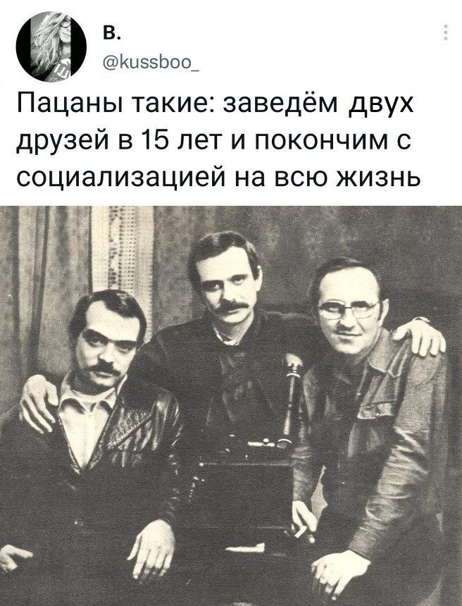@kussboo_ Пацаны такие: заведём двух друзей в 15 лет и покончим с социализацией на всю жизнь
