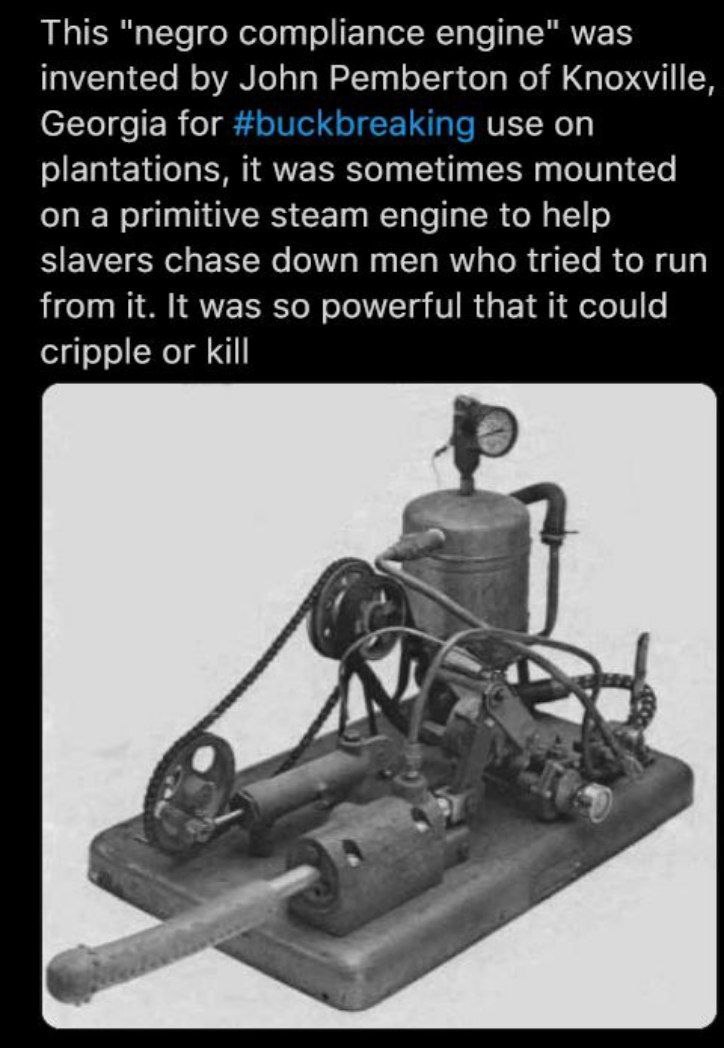 This "negro compliance engine" was invented John Pemberton of Knoxville, Georgia for #buc King use on plantations, it was sometimes mounted on a primitive steam engine to help slavers chase down men w