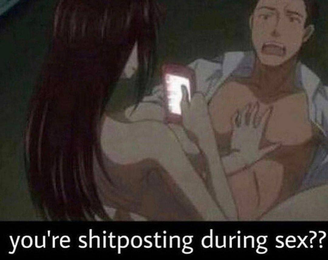 you're shitposting during sex??