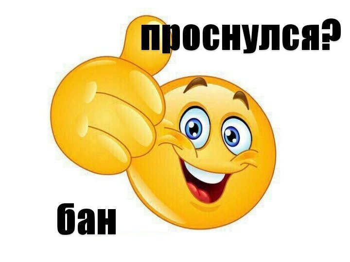 проснулся? бан