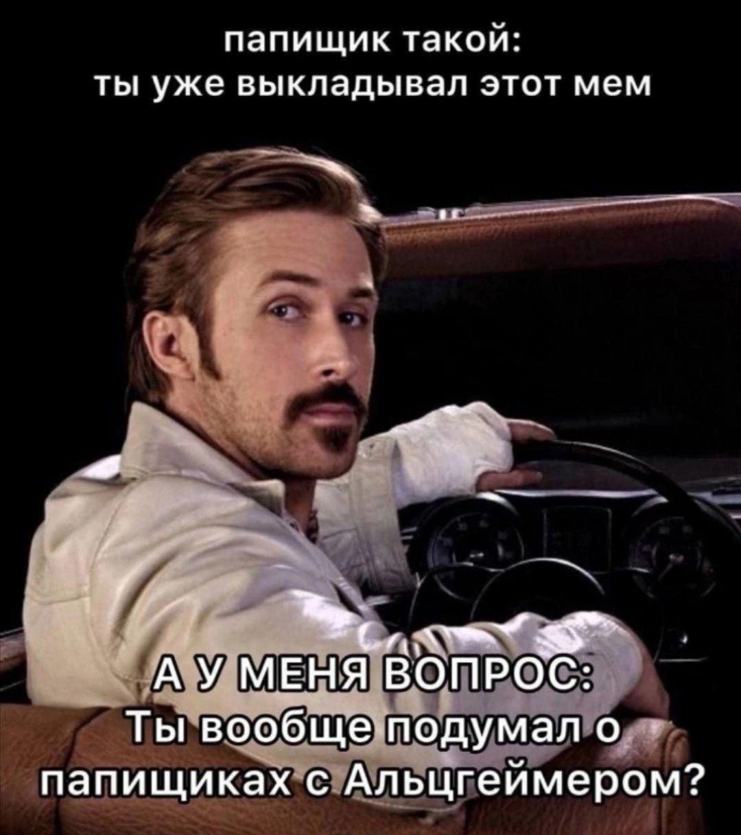 папищик такой: ты уже выкладывал этот мем МЕНЯ ВОПРОС: Ты вообще подумал о папищиках с Альцгеймером?