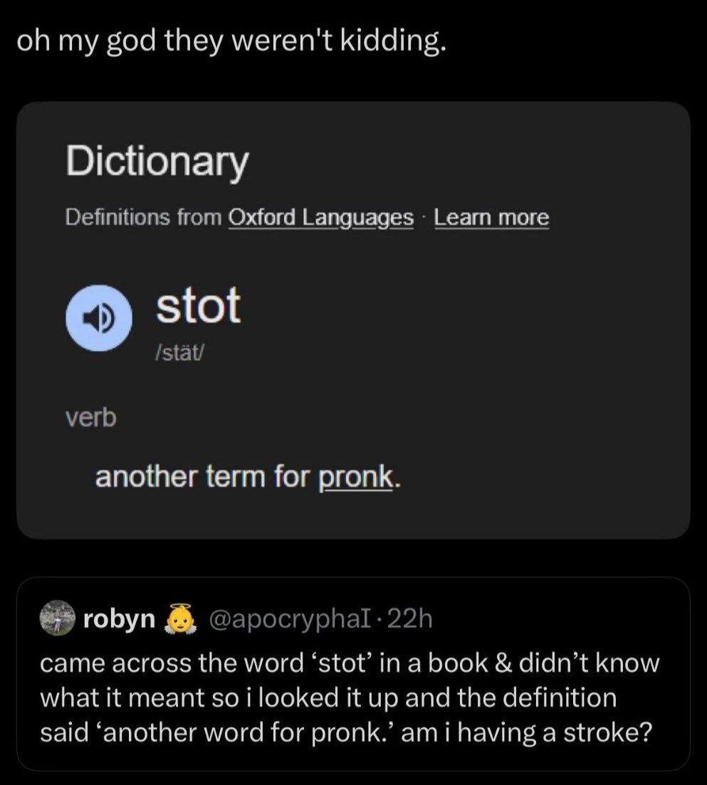 my god they weren't kidding. Dictionary Definitions from Oxford Languages Learn more о stot verb another term for pronk. robyn came across the word ‘stot’ in a book didn’t know what it meant so i look