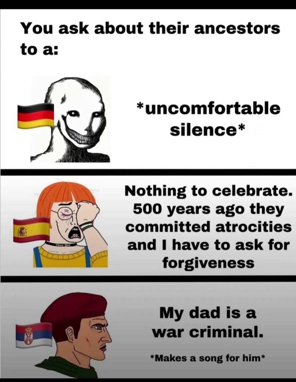 You ask about their ancestors to a: *uncomfortable silence* Nothing to celebrate. 500 years ago they committed atrocities and I have to ask for forgiveness даа 15 а war criminal. *Makes a song for him