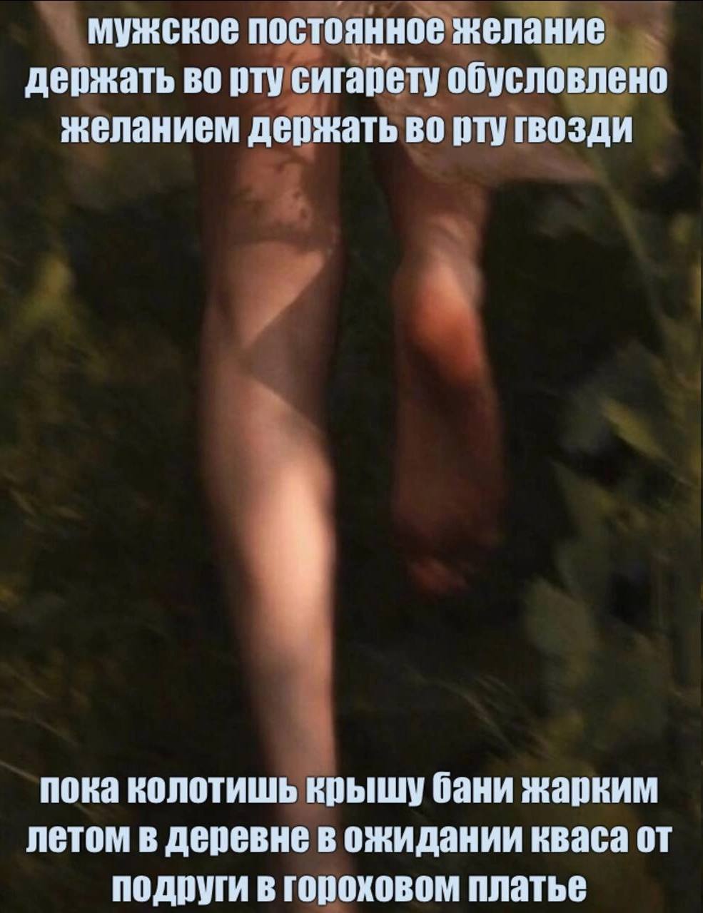 мужское постоянное желание держать во рту сигарету обусловлено желанием держать во рту гвозди пока колотишь крышу бани жарким летом в деревне в ожидании кваса от подруги в гороховом платье
