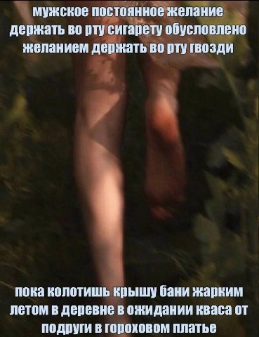мужское постоянное желание держать во рту сигарету обусловлено желанием держать во рту гвозди пока колотишь крышу бани жарким летом в деревне в ожидании кваса от подруги в гороховом платье