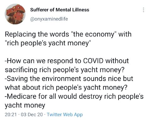 Sufferer of Mental Lillness @onyxaminedlife Replacing the words "the economy" with “rich people's yacht money" -How can we respond to COVID without sacrificing rich people's yacht money? -Saving the e
