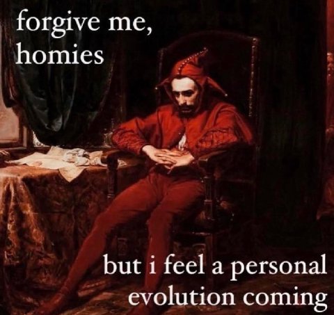 forgive me, homies but i feel a personal evolution coming