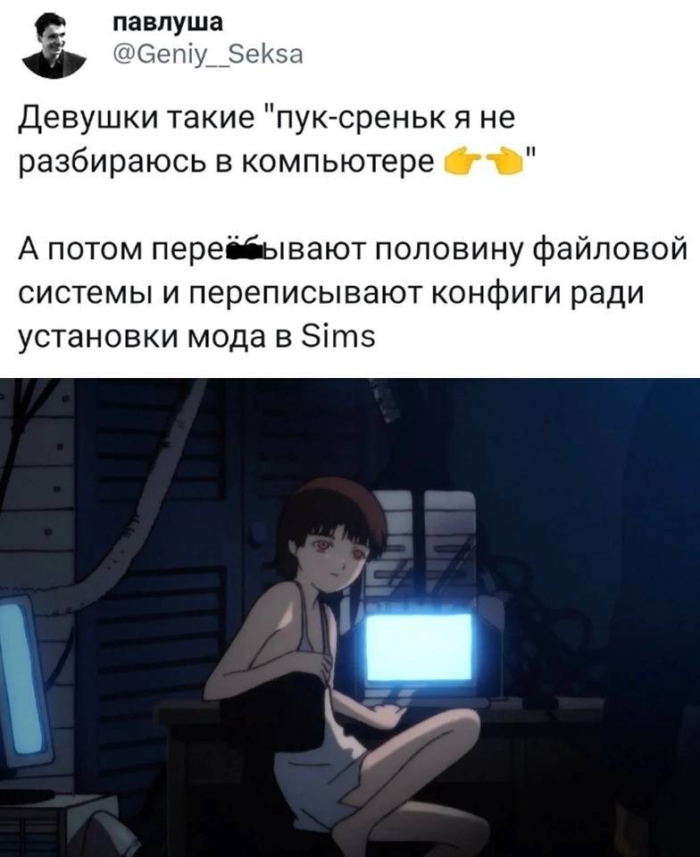 павлуша @Сету Девушки такие "пук-среньк я не разбираюсь в компьютере А потом половину файловой системы и переписывают конфиги ради установки мода в Sims