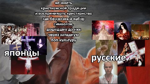 не иметь христианской традиции и воспринимать христианство как бессвязный набор символов, дошедших до них через западную поп-культ К ультуру о, у японцы