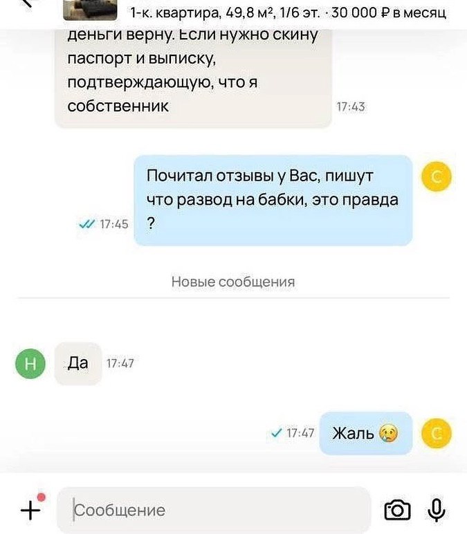 1-к. квартира, 49,8 1/6 -30 000 вмесяц деньги верну. если нужно скину паспорт и выписку, подтверждающую, что я собственник 17:43 Почитал Вас, пишут что развод на бабки, это правда 17:45 2 Новые сообще