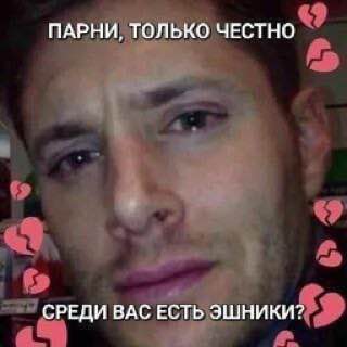 ПАРНИ, ТОЛЬКО ЧЕСТНО СРЕДИ ВАС ЕСТЬ ЭШНИКИ?