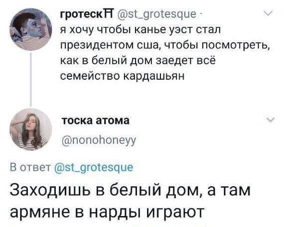 @st_grotesque я хочу чтобы канье уэст стал президентом сша, чтобы посмотреть, как в белый дом заедет всё семейство кардашьян тоска атома @nonohoneyy В ответ @st_grotesque Заходишь в белый дом, а там а