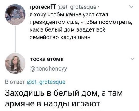 @st_grotesque я хочу чтобы канье уэст стал президентом сша, чтобы посмотреть, как в белый дом заедет всё семейство кардашьян тоска атома @nonohoneyy В ответ @st_grotesque Заходишь в белый дом, а там а
