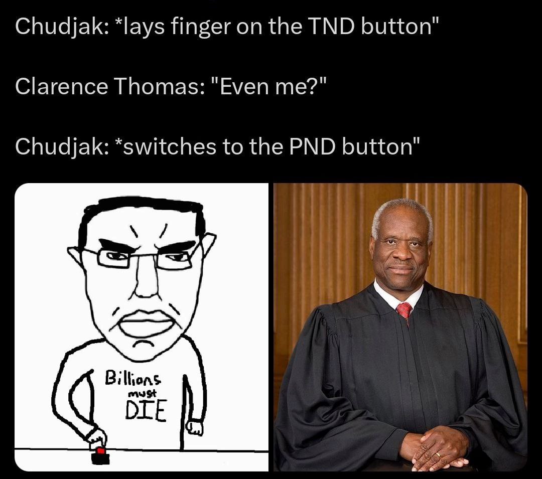 Chudjak: *lays finger on the TND button" Clarence Thomas: "Even me?" Chudjak: *switches to the PND button" в Billions must DIE