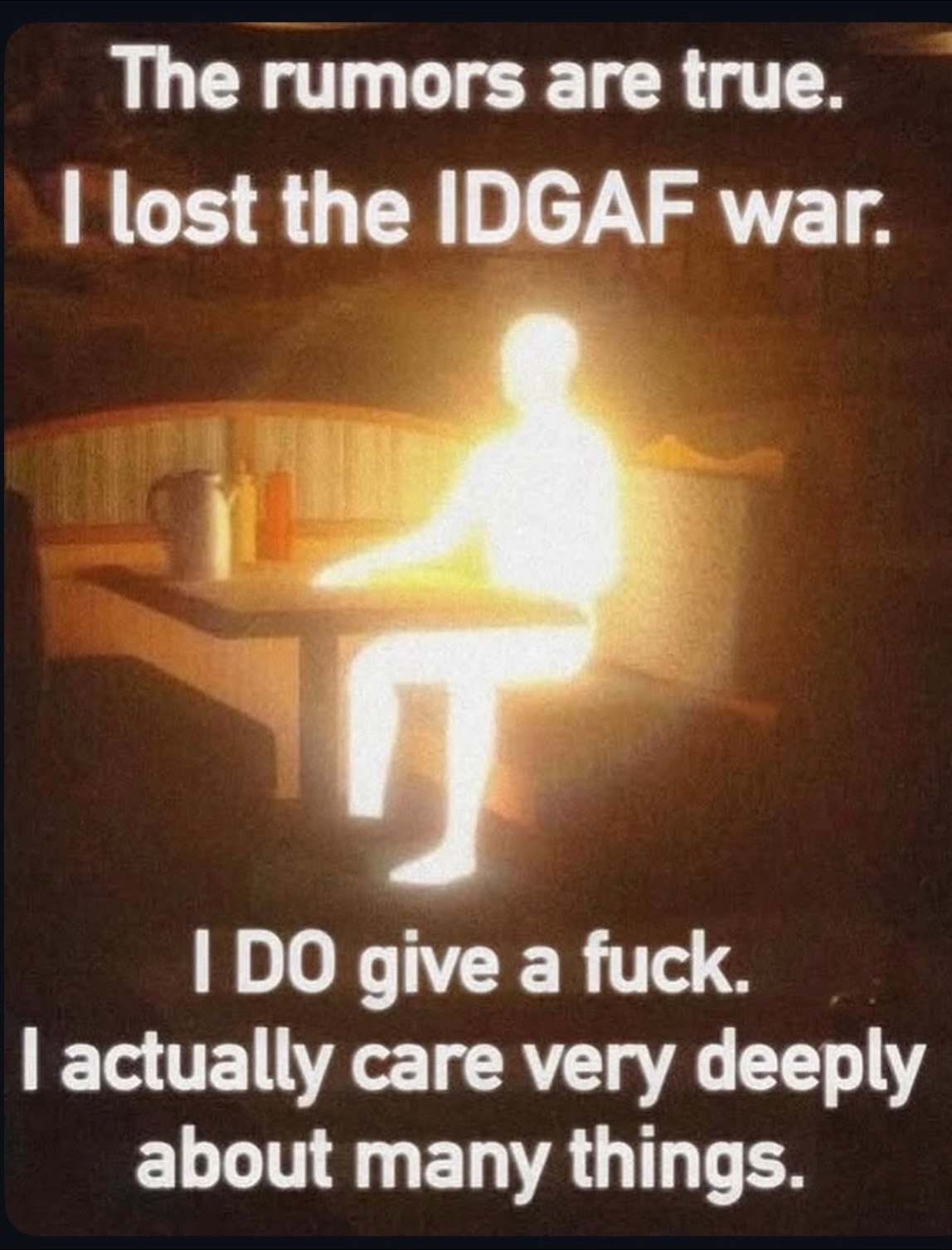 The rumors are true. lost the IDGAF war. give a fuck. actually care very deeply about many things.