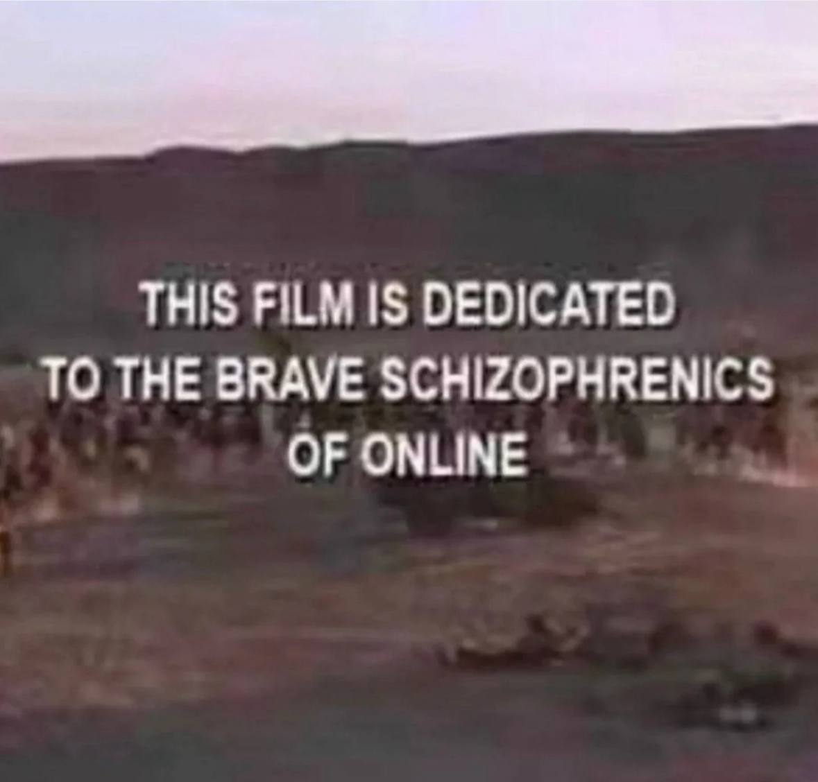 THIS FILM IS DEDICATED TO THE BRAVE SCHIZOPHRENICS OF ONLINE
