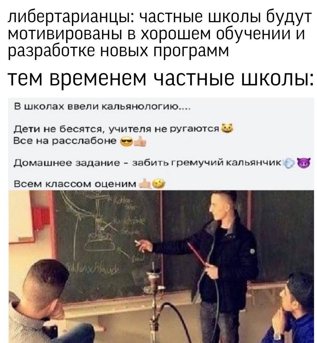 либертарианцы: частные школы будут мотивированы в хорошем обучении И разработке новых программ тем временем частные школы: В школах ввели кальянологию.... Дети не бесятся, учителя не ругаются Все на р