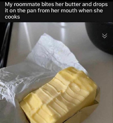 My roommate bites her butter and drops it on the pan from her mouth when she cooks
