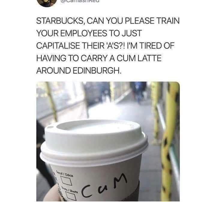 STARBUCKS, CAN YOU PLEASE TRAIN YOUR EMPLOYEES TO JUST CAPITALISE THEIR TIRED OF HAVING TO CARRY A CUM LATTE AROUND EDINBURGH.