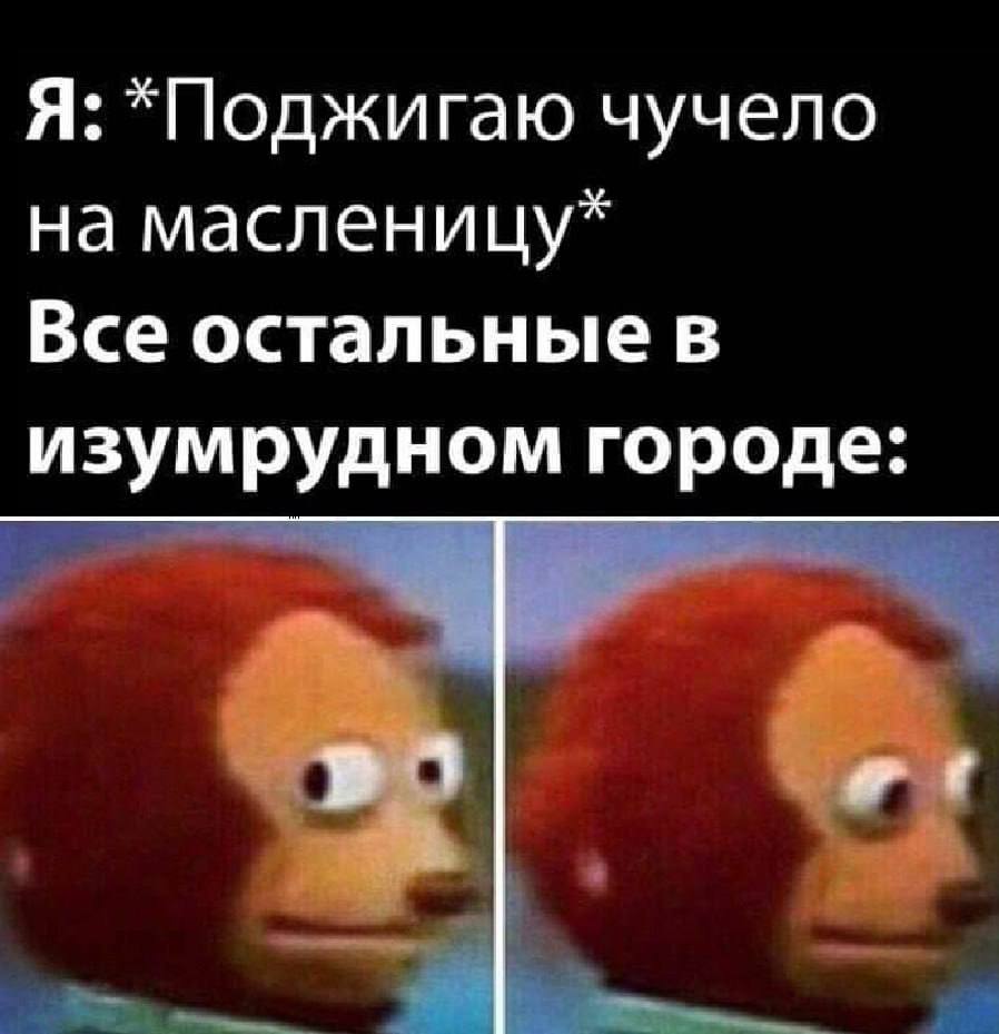 Я: чучело на масленицу* Все остальные в изумрудном городе: